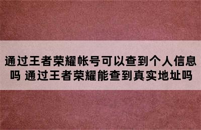 通过王者荣耀帐号可以查到个人信息吗 通过王者荣耀能查到真实地址吗